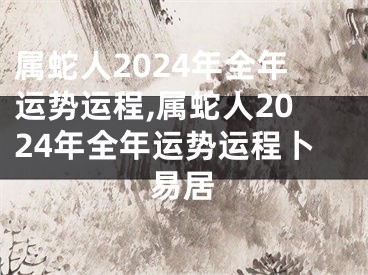 属蛇人2024年全年运势运程,属蛇人2024年全年运势运程卜易居