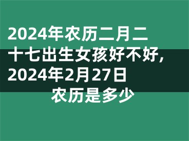 2024年农历二月二十七出生女孩好不好,2024年2月27日农历是多少