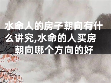 水命人的房子朝向有什么讲究,水命的人买房朝向哪个方向的好