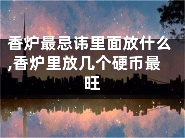香炉最忌讳里面放什么,香炉里放几个硬币最旺