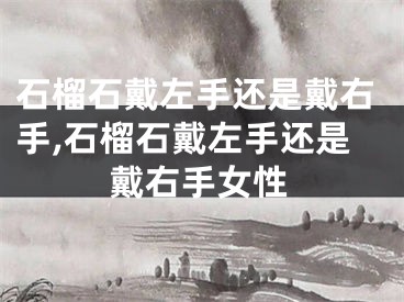 石榴石戴左手还是戴右手,石榴石戴左手还是戴右手女性