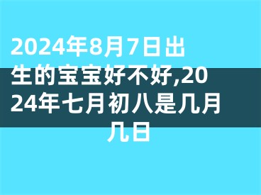 2024年8月7日出生的宝宝好不好,2024年七月初八是几月几日