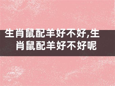 生肖鼠配羊好不好,生肖鼠配羊好不好呢