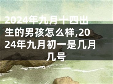 2024年九月十四出生的男孩怎么样,2024年九月初一是几月几号