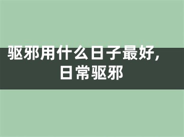驱邪用什么日子最好,日常驱邪