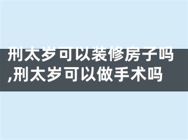 刑太岁可以装修房子吗,刑太岁可以做手术吗
