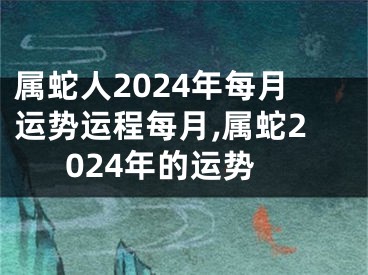 属蛇人2024年每月运势运程每月,属蛇2024年的运势