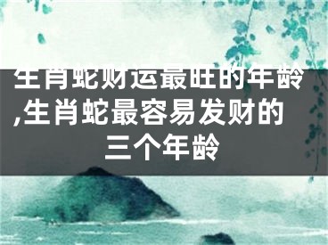 生肖蛇财运最旺的年龄,生肖蛇最容易发财的三个年龄