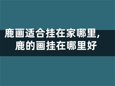 鹿画适合挂在家哪里,鹿的画挂在哪里好