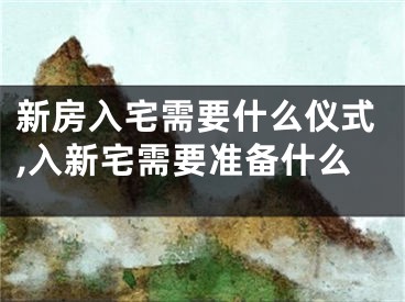 新房入宅需要什么仪式,入新宅需要准备什么