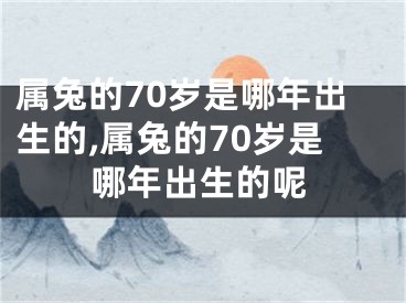 属兔的70岁是哪年出生的,属兔的70岁是哪年出生的呢