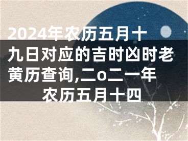 2024年农历五月十九日对应的吉时凶时老黄历查询,二o二一年农历五月十四
