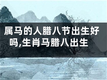 属马的人腊八节出生好吗,生肖马腊八出生
