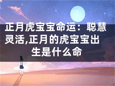 正月虎宝宝命运：聪慧灵活,正月的虎宝宝出生是什么命