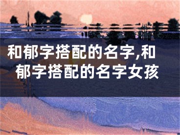 和郁字搭配的名字,和郁字搭配的名字女孩