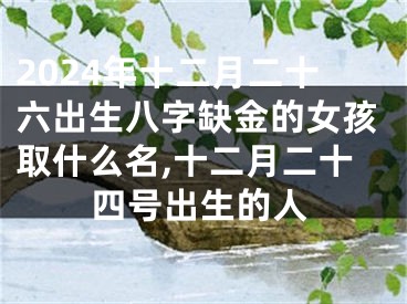 2024年十二月二十六出生八字缺金的女孩取什么名,十二月二十四号出生的人