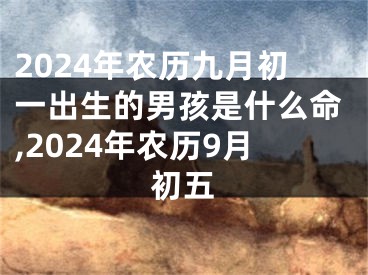 2024年农历九月初一出生的男孩是什么命,2024年农历9月初五