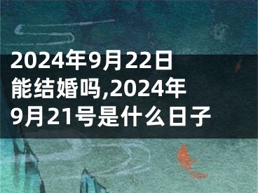 2024年9月22日能结婚吗,2024年9月21号是什么日子
