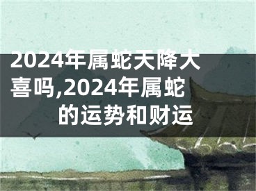 2024年属蛇天降大喜吗,2024年属蛇的运势和财运