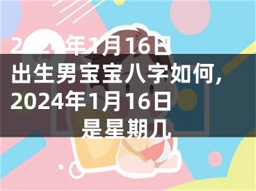 2024年1月16日出生男宝宝八字如何,2024年1月16日是星期几