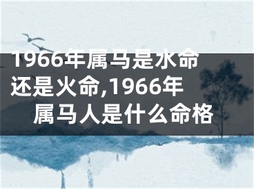 1966年属马是水命还是火命,1966年属马人是什么命格