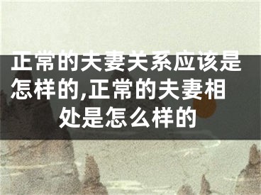正常的夫妻关系应该是怎样的,正常的夫妻相处是怎么样的