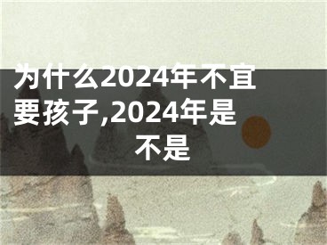 为什么2024年不宜要孩子,2024年是不是