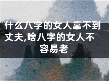 什么八字的女人靠不到丈夫,啥八字的女人不容易老