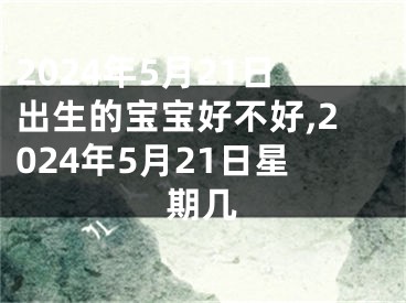 2024年5月21日出生的宝宝好不好,2024年5月21日星期几