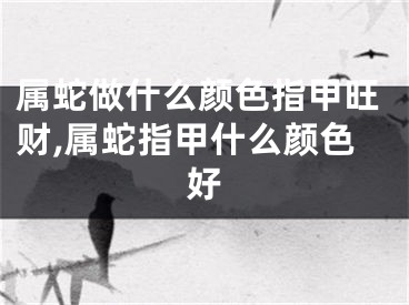 属蛇做什么颜色指甲旺财,属蛇指甲什么颜色好