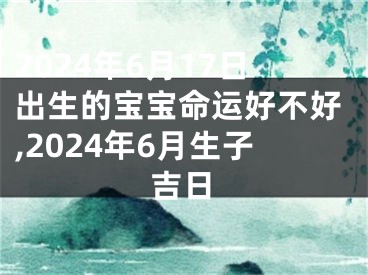 2024年6月17日出生的宝宝命运好不好,2024年6月生子吉日