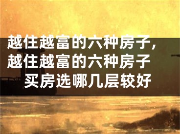 越住越富的六种房子,越住越富的六种房子 买房选哪几层较好