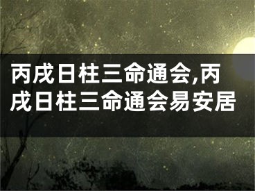 丙戌日柱三命通会,丙戌日柱三命通会易安居