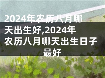 2024年农历八月哪天出生好,2024年农历八月哪天出生日子最好
