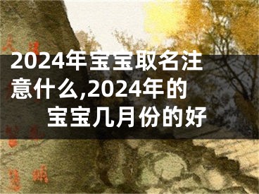 2024年宝宝取名注意什么,2024年的宝宝几月份的好