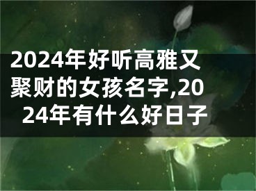 2024年好听高雅又聚财的女孩名字,2024年有什么好日子