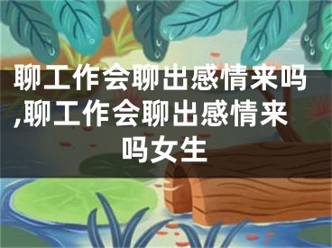 聊工作会聊出感情来吗,聊工作会聊出感情来吗女生