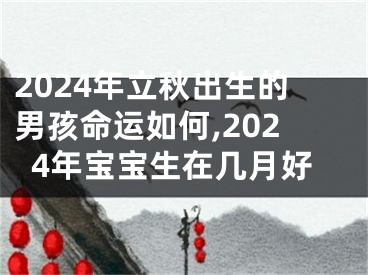 2024年立秋出生的男孩命运如何,2024年宝宝生在几月好
