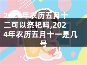2024年农历五月十二可以祭祀吗,2024年农历五月十一是几号
