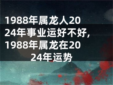 1988年属龙人2024年事业运好不好,1988年属龙在2024年运势