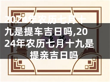 2024年农历七月十九是提车吉日吗,2024年农历七月十九是提亲吉日吗