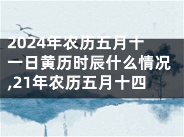 2024年农历五月十一日黄历时辰什么情况,21年农历五月十四