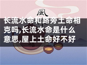 长流水命和路旁土命相克吗,长流水命是什么意思,屋上土命好不好