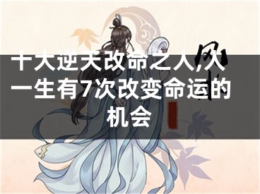 十大逆天改命之人,人一生有7次改变命运的机会