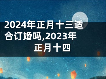2024年正月十三适合订婚吗,2023年正月十四