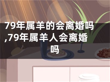 79年属羊的会离婚吗,79年属羊人会离婚吗