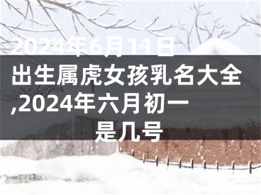 2024年6月11日出生属虎女孩乳名大全,2024年六月初一是几号