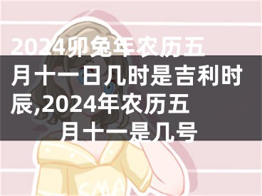 2024卯兔年农历五月十一日几时是吉利时辰,2024年农历五月十一是几号