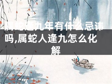 属蛇逢九年有什么忌讳吗,属蛇人逢九怎么化解