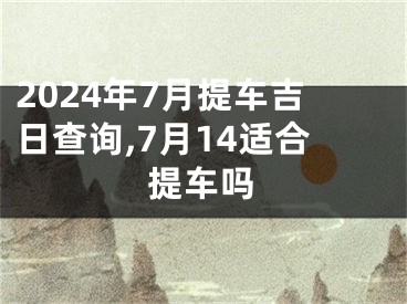 2024年7月提车吉日查询,7月14适合提车吗